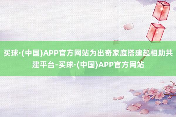买球·(中国)APP官方网站为出奇家庭搭建起相助共建平台-买球·(中国)APP官方网站