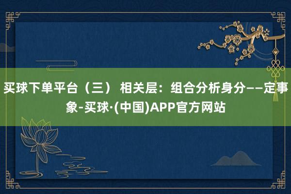 买球下单平台(三) 相关层:组合分析身分——定事象-买球·(中国)APP官方网站
