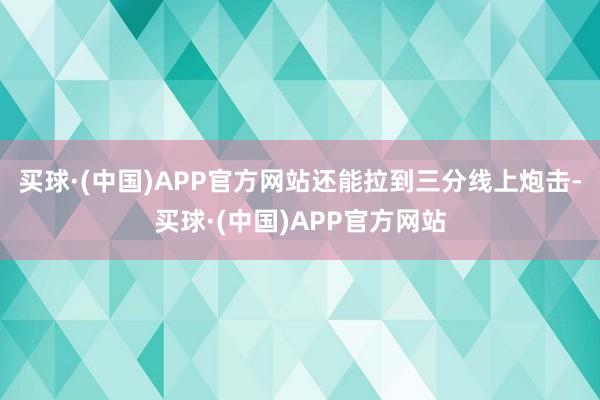 买球·(中国)APP官方网站还能拉到三分线上炮击-买球·(中国)APP官方网站