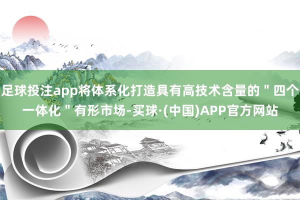 足球投注app将体系化打造具有高技术含量的＂四个一体化＂有形市场-买球·(中国)APP官方网站