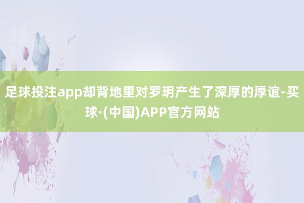足球投注app却背地里对罗玥产生了深厚的厚谊-买球·(中国)APP官方网站
