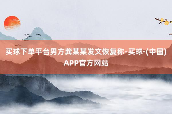 买球下单平台男方龚某某发文恢复称-买球·(中国)APP官方网站