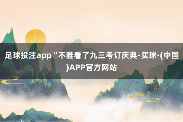足球投注app“不雅看了九三考订庆典-买球·(中国)APP官方网站