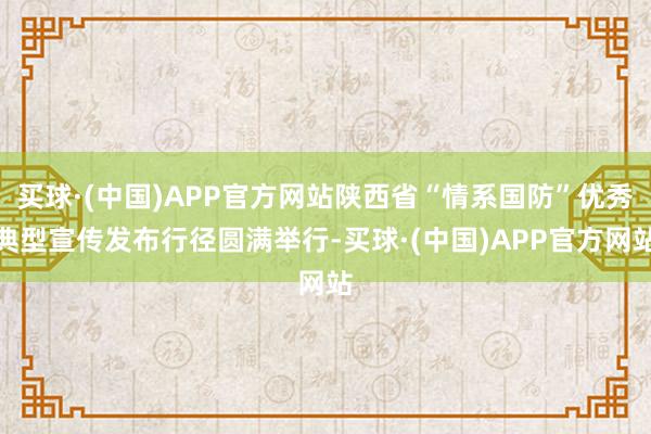 买球·(中国)APP官方网站陕西省“情系国防”优秀典型宣传发布行径圆满举行-买球·(中国)APP官方网站