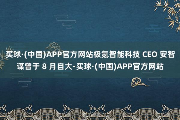 买球·(中国)APP官方网站极氪智能科技 CEO 安智谋曾于 8 月自大-买球·(中国)APP官方网站