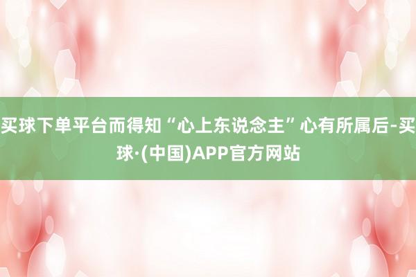 买球下单平台而得知“心上东说念主”心有所属后-买球·(中国)APP官方网站