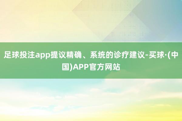 足球投注app提议精确、系统的诊疗建议-买球·(中国)APP官方网站
