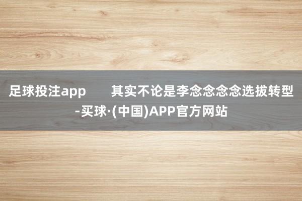 足球投注app       其实不论是李念念念念选拔转型-买球·(中国)APP官方网站