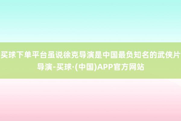 买球下单平台虽说徐克导演是中国最负知名的武侠片导演-买球·(中国)APP官方网站