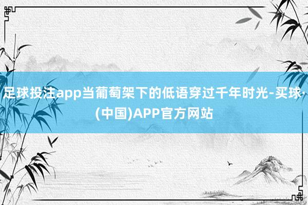 足球投注app当葡萄架下的低语穿过千年时光-买球·(中国)APP官方网站