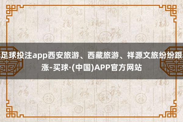 足球投注app西安旅游、西藏旅游、祥源文旅纷纷跟涨-买球·(中国)APP官方网站