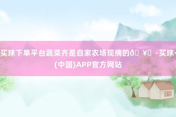 买球下单平台蔬菜齐是自家农场现摘的🥒-买球·(中国)APP官方网站