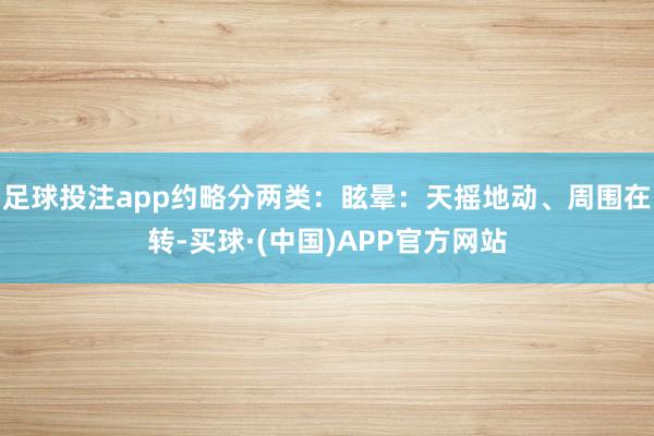 足球投注app约略分两类:眩晕:天摇地动、周围在转-买球·(中国)APP官方网站