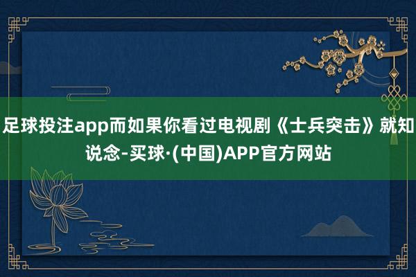 足球投注app而如果你看过电视剧《士兵突击》就知说念-买球·(中国)APP官方网站