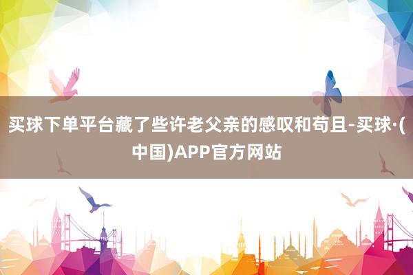买球下单平台藏了些许老父亲的感叹和苟且-买球·(中国)APP官方网站