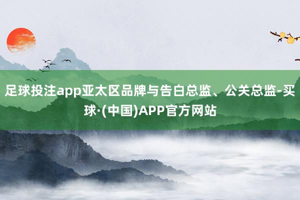 足球投注app亚太区品牌与告白总监、公关总监-买球·(中国)APP官方网站