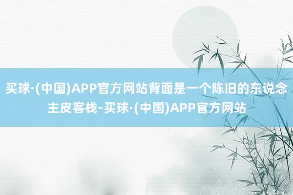 买球·(中国)APP官方网站背面是一个陈旧的东说念主皮客栈-买球·(中国)APP官方网站