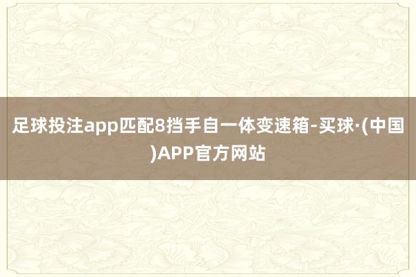 足球投注app匹配8挡手自一体变速箱-买球·(中国)APP官方网站