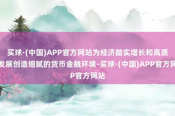 买球·(中国)APP官方网站为经济踏实增长和高质地发展创造细腻的货币金融环境-买球·(中国)APP官方网站