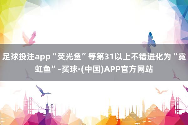 足球投注app“荧光鱼”等第31以上不错进化为“霓虹鱼”-买球·(中国)APP官方网站