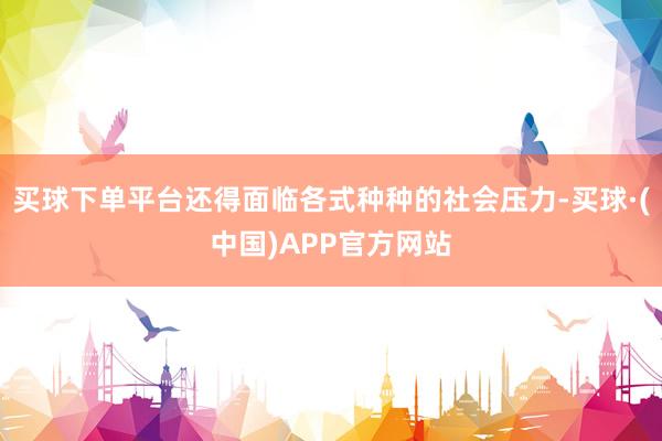 买球下单平台还得面临各式种种的社会压力-买球·(中国)APP官方网站