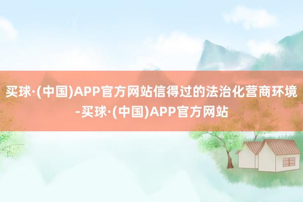 买球·(中国)APP官方网站信得过的法治化营商环境-买球·(中国)APP官方网站