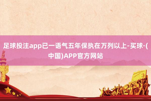 足球投注app已一语气五年保执在万列以上-买球·(中国)APP官方网站