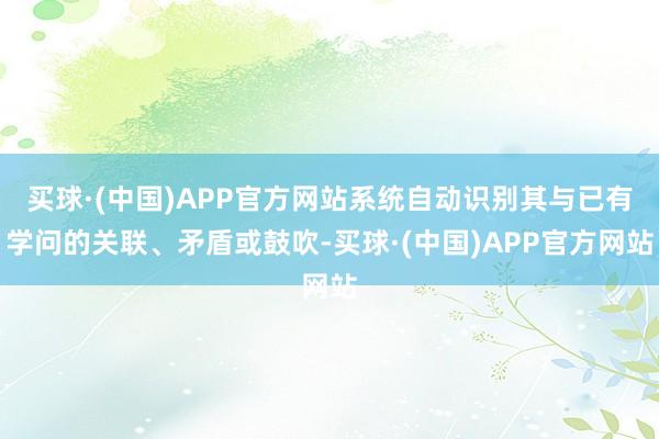 买球·(中国)APP官方网站系统自动识别其与已有学问的关联、矛盾或鼓吹-买球·(中国)APP官方网站