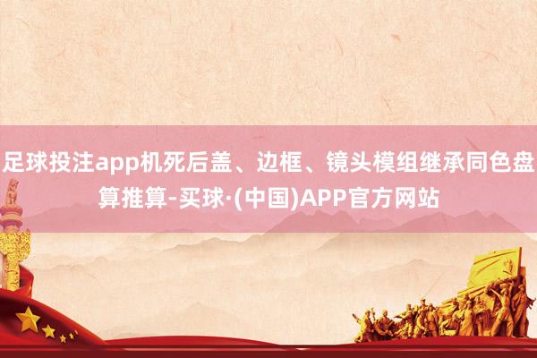 足球投注app机死后盖、边框、镜头模组继承同色盘算推算-买球·(中国)APP官方网站