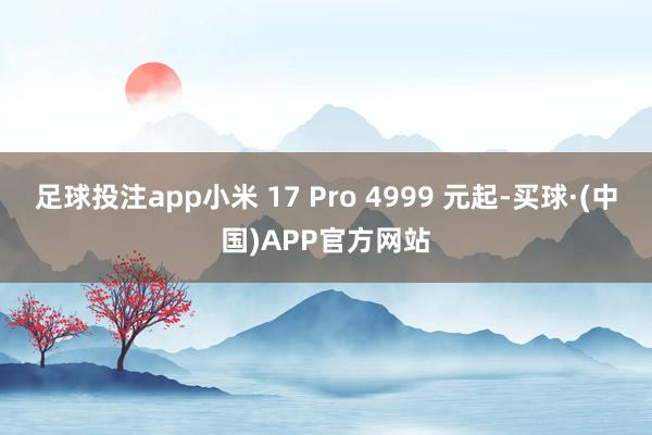 足球投注app小米 17 Pro 4999 元起-买球·(中国)APP官方网站