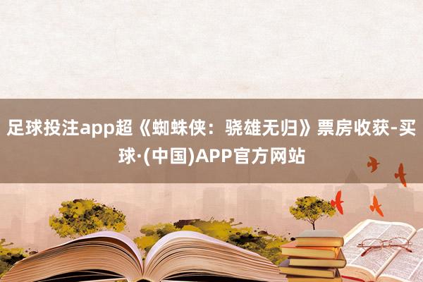 足球投注app超《蜘蛛侠:骁雄无归》票房收获-买球·(中国)APP官方网站