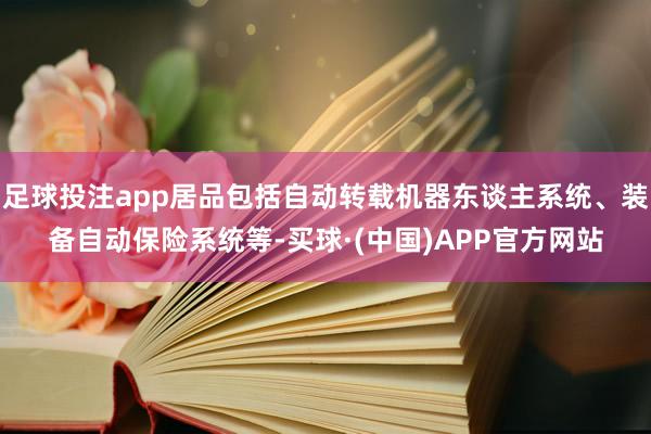 足球投注app居品包括自动转载机器东谈主系统、装备自动保险系统等-买球·(中国)APP官方网站