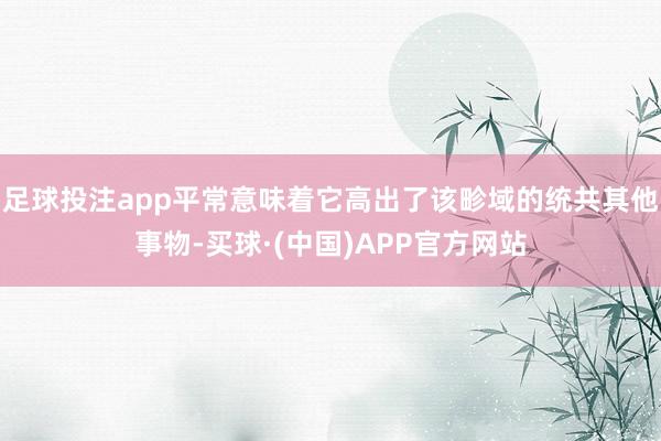 足球投注app平常意味着它高出了该畛域的统共其他事物-买球·(中国)APP官方网站