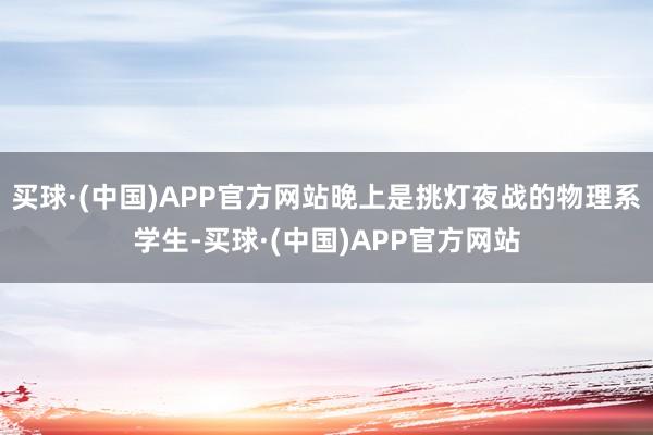 买球·(中国)APP官方网站晚上是挑灯夜战的物理系学生-买球·(中国)APP官方网站