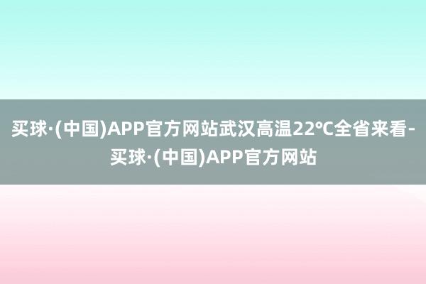 买球·(中国)APP官方网站武汉高温22℃全省来看-买球·(中国)APP官方网站