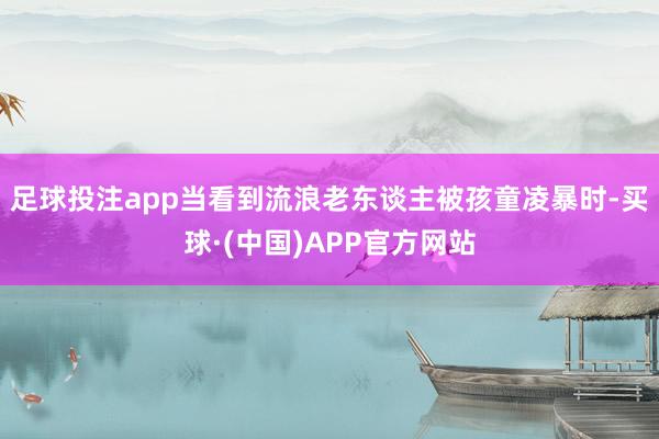 足球投注app当看到流浪老东谈主被孩童凌暴时-买球·(中国)APP官方网站