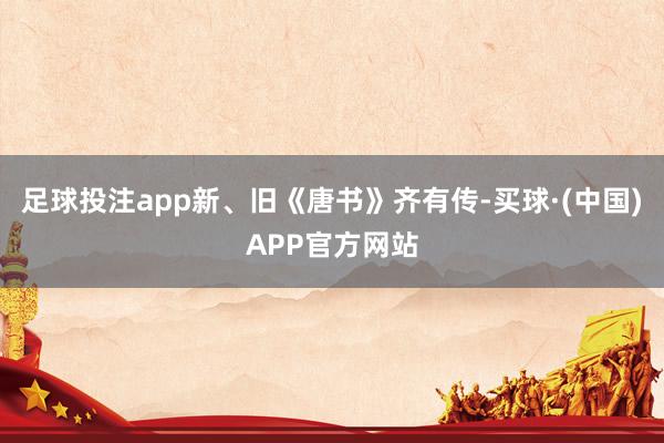 足球投注app新、旧《唐书》齐有传-买球·(中国)APP官方网站
