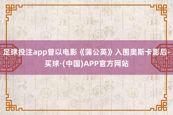 足球投注app曾以电影《蒲公英》入围奥斯卡影后-买球·(中国)APP官方网站
