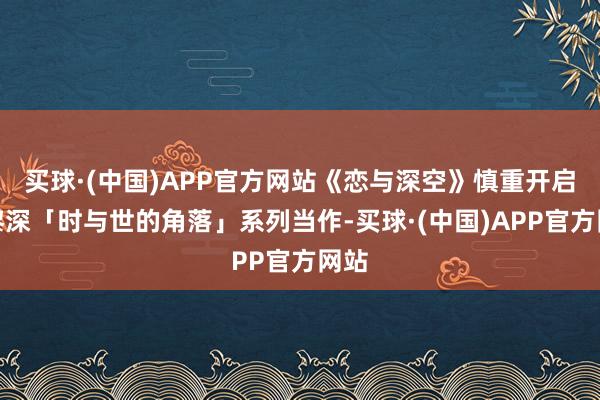 买球·(中国)APP官方网站《恋与深空》慎重开启了黎深「时与世的角落」系列当作-买球·(中国)APP官方网站