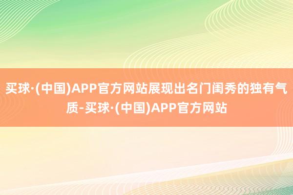 买球·(中国)APP官方网站展现出名门闺秀的独有气质-买球·(中国)APP官方网站