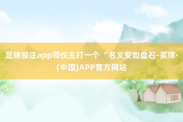 足球投注app司仪主打一个 “名义安如盘石-买球·(中国)APP官方网站