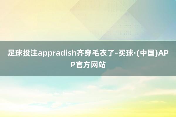 足球投注appradish齐穿毛衣了-买球·(中国)APP官方网站