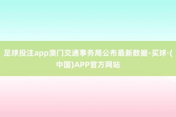 足球投注app澳门交通事务局公布最新数据-买球·(中国)APP官方网站