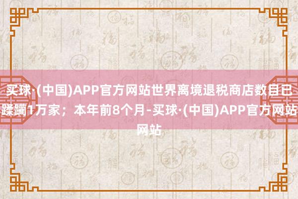 买球·(中国)APP官方网站世界离境退税商店数目已蹂躏1万家；本年前8个月-买球·(中国)APP官方网站