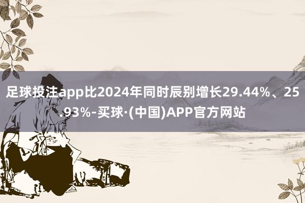 足球投注app比2024年同时辰别增长29.44%、25.93%-买球·(中国)APP官方网站