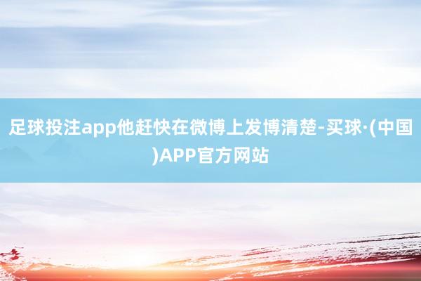 足球投注app他赶快在微博上发博清楚-买球·(中国)APP官方网站