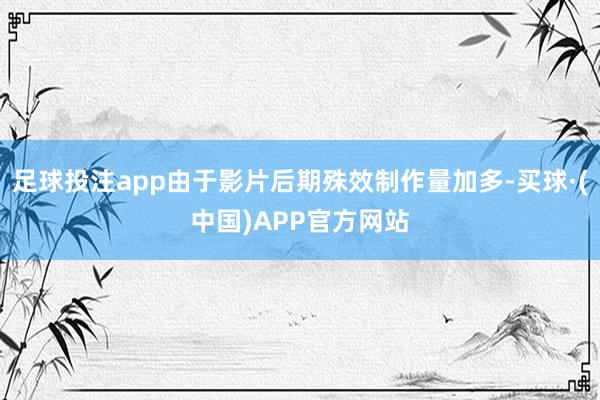 足球投注app由于影片后期殊效制作量加多-买球·(中国)APP官方网站