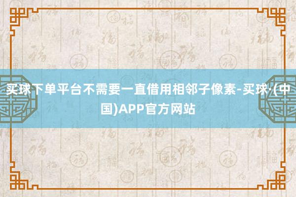 买球下单平台不需要一直借用相邻子像素-买球·(中国)APP官方网站