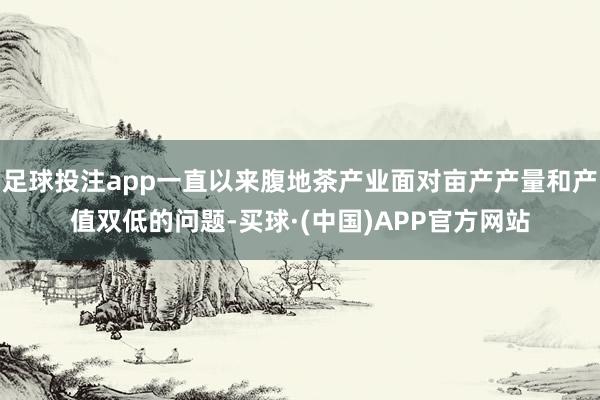 足球投注app一直以来腹地茶产业面对亩产产量和产值双低的问题-买球·(中国)APP官方网站