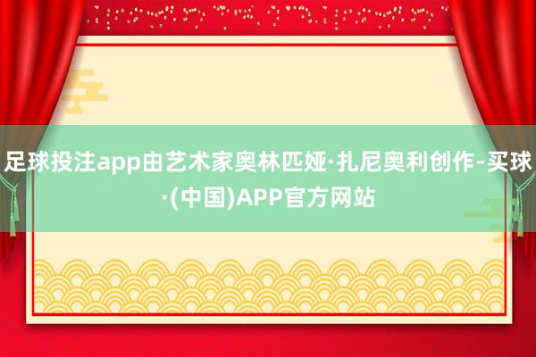 足球投注app由艺术家奥林匹娅·扎尼奥利创作-买球·(中国)APP官方网站